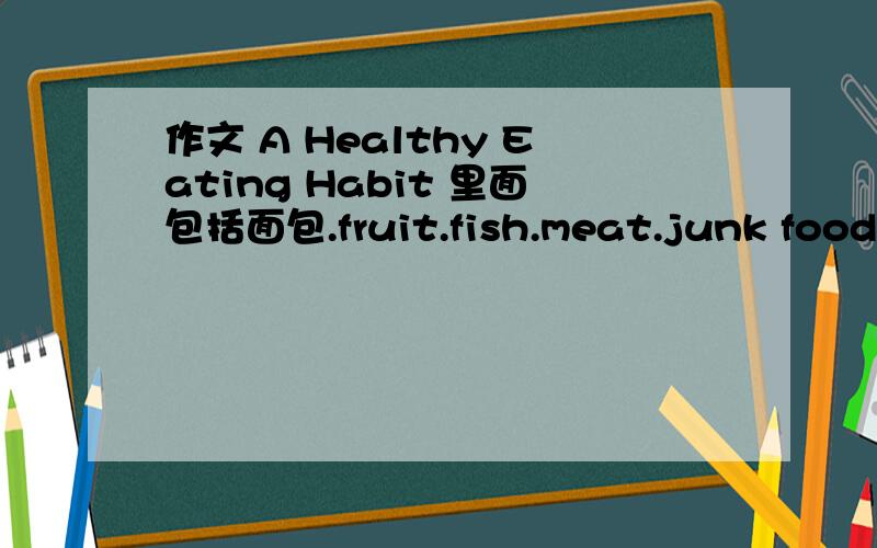 作文 A Healthy Eating Habit 里面包括面包.fruit.fish.meat.junk food 这是2011秋季半期作文 帮个忙 仁爱版秋季八年级英语 作文 要是有答案更好