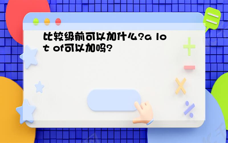 比较级前可以加什么?a lot of可以加吗?