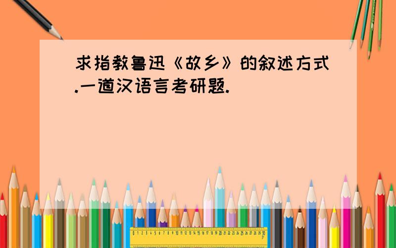 求指教鲁迅《故乡》的叙述方式.一道汉语言考研题.