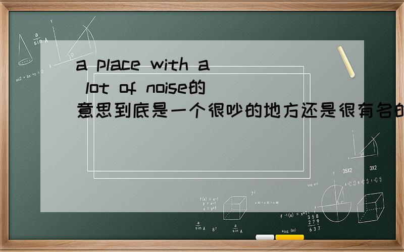 a place with a lot of noise的意思到底是一个很吵的地方还是很有名的地方