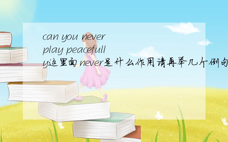 can you never play peacefully这里面never是什么作用请再举几个例句二楼 不是这个意思 按照你那个根本翻译不起来/// 一楼 举几个例