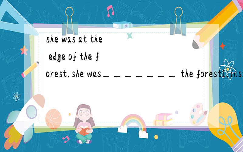 she was at the edge of the forest.she was_______ the forest1.inside 2.near 3.among 4.at the tip ofat the edge of 意思是