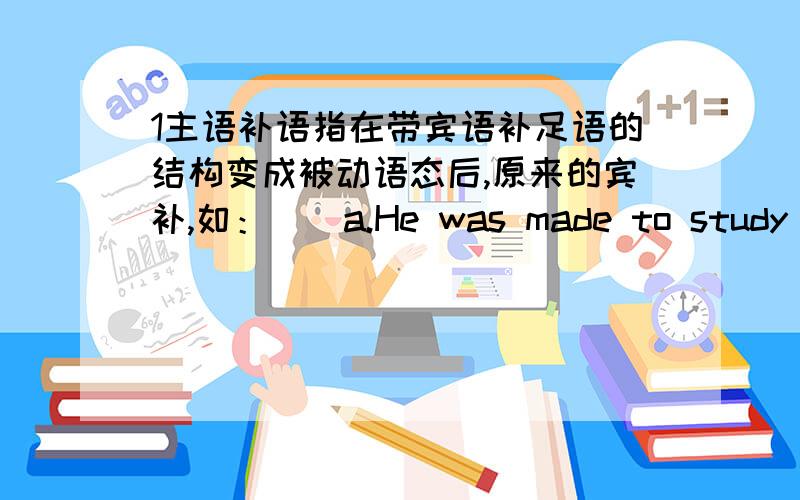 1主语补语指在带宾语补足语的结构变成被动语态后,原来的宾补,如：　　a.He was made to study hard what he was not good at.