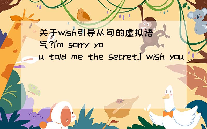 关于wish引导从句的虚拟语气?I'm sorry you told me the secret.I wish you ______ him the secret.a.didn't tellb.wouldn't tellc.will not telld.had not told应该选哪个?