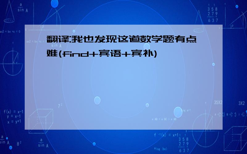 翻译:我也发现这道数学题有点难(find+宾语+宾补)