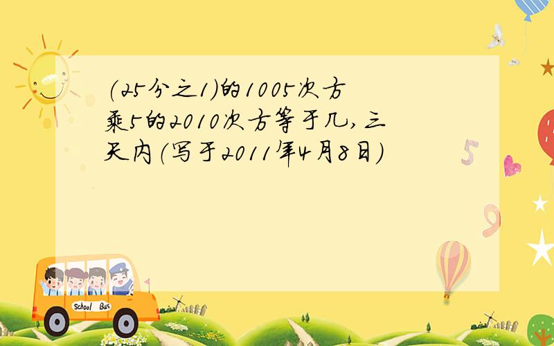 (25分之1)的1005次方乘5的2010次方等于几,三天内（写于2011年4月8日）