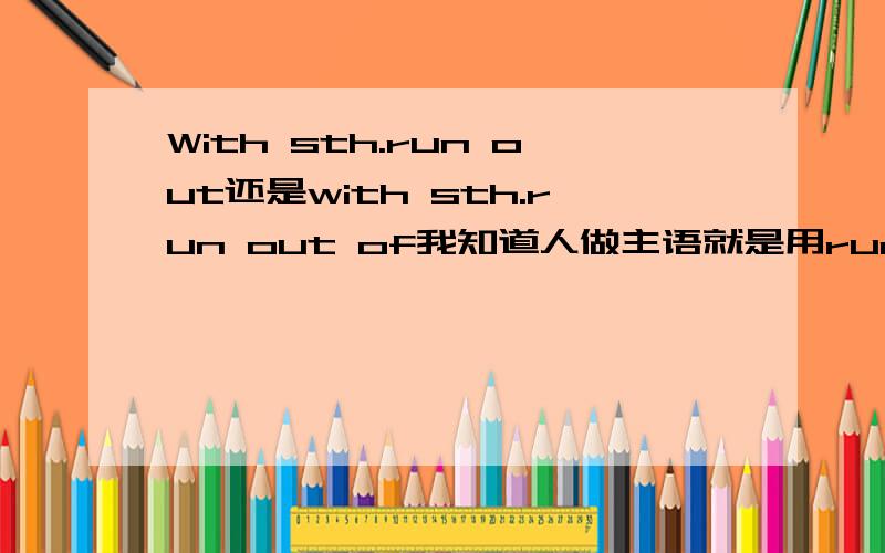 With sth.run out还是with sth.run out of我知道人做主语就是用run out of,物做主语就是用run out.但是在with符合结构中是with后面的看做主语还是找句子的逻辑主语.如:with drinks and food run out (of),he went out to