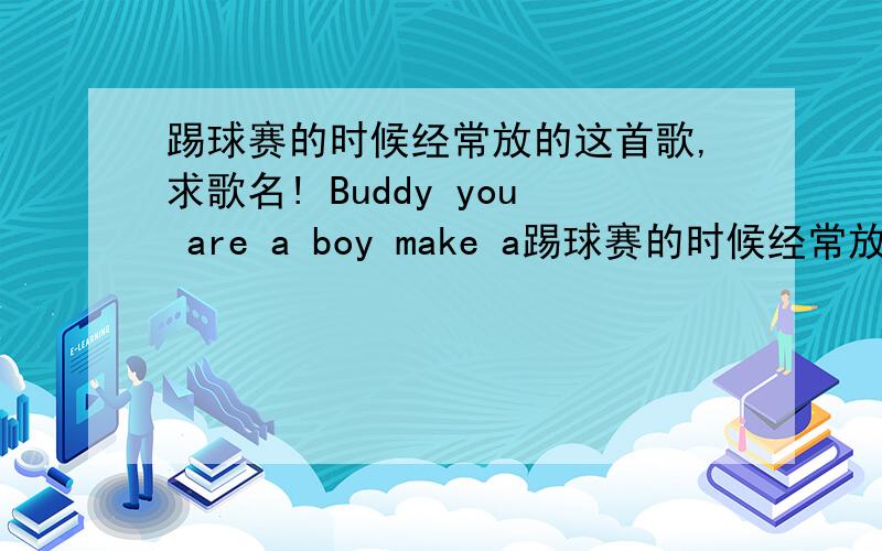 踢球赛的时候经常放的这首歌,求歌名! Buddy you are a boy make a踢球赛的时候经常放的这首歌,求歌名!Buddy you  are a  boy   make a big  make   a  big   moisePlayin  in the  street  gonna be a big  man samedayYou got mud  on