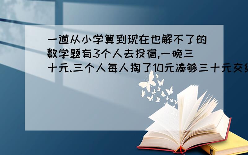 一道从小学算到现在也解不了的数学题有3个人去投宿,一晚三十元.三个人每人掏了10元凑够三十元交给了老板.后来老板说今天优惠只要25元就够了,拿出5元命令服务生退还给他们, 服务生偷偷