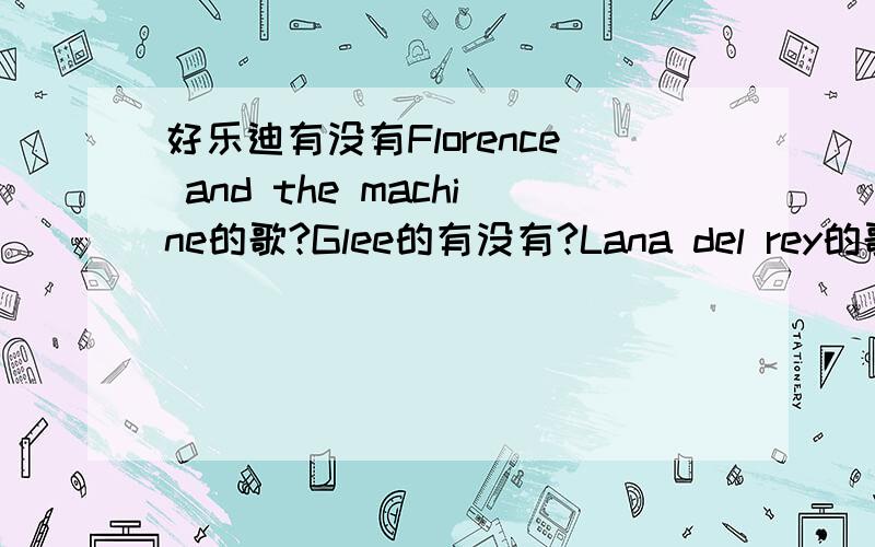 好乐迪有没有Florence and the machine的歌?Glee的有没有?Lana del rey的歌有多少？