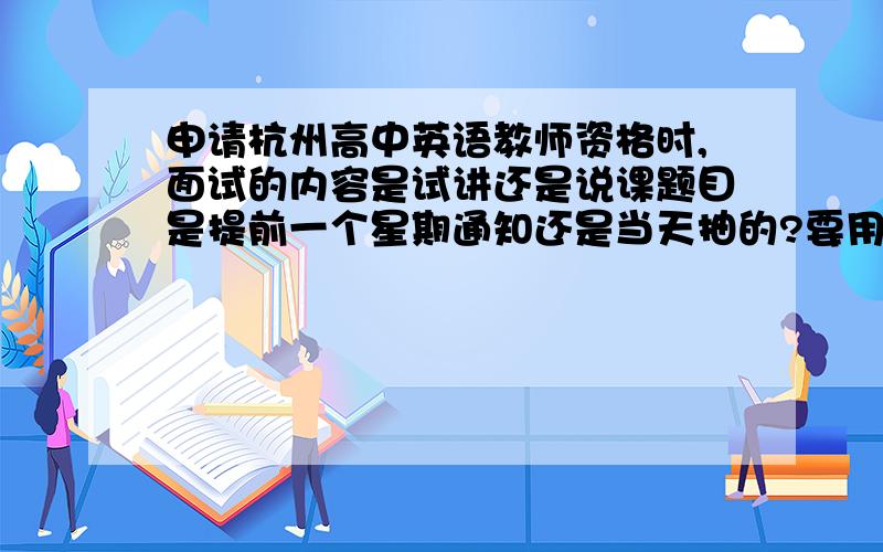 申请杭州高中英语教师资格时,面试的内容是试讲还是说课题目是提前一个星期通知还是当天抽的?要用英语讲么?我是2008年10月申请的.