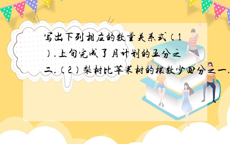 写出下列相应的数量关系式（1）.上旬完成了月计划的五分之二.（2）梨树比苹果树的棵数少四分之一.（3）已修了全长的五分之三.（4）桃树棵数的七分之六相当于桔树的棵数.（5）三角形的