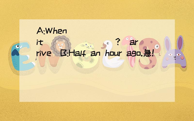 A:When________it________?(arrive)B:Half an hour ago.急!