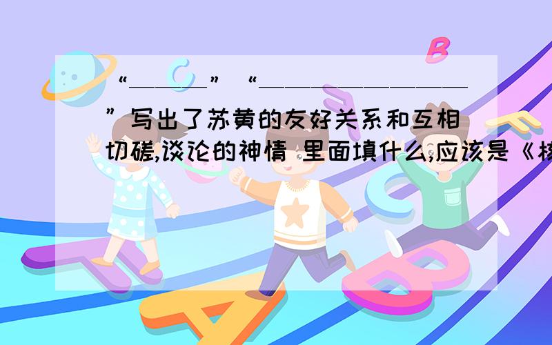 “———”“————————”写出了苏黄的友好关系和互相切磋,谈论的神情 里面填什么,应该是《核舟记》里面的