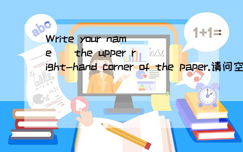 Write your name__the upper right-hand corner of the paper.请问空白处填什么介词