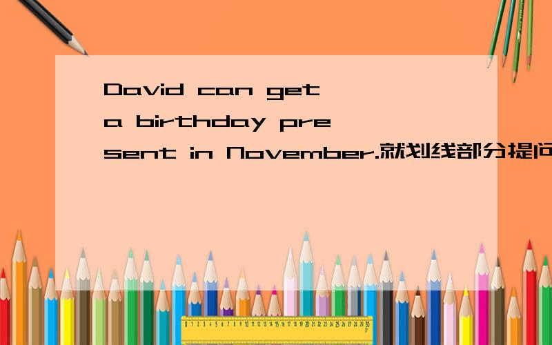 David can get a birthday present in November.就划线部分提问（in November划线）