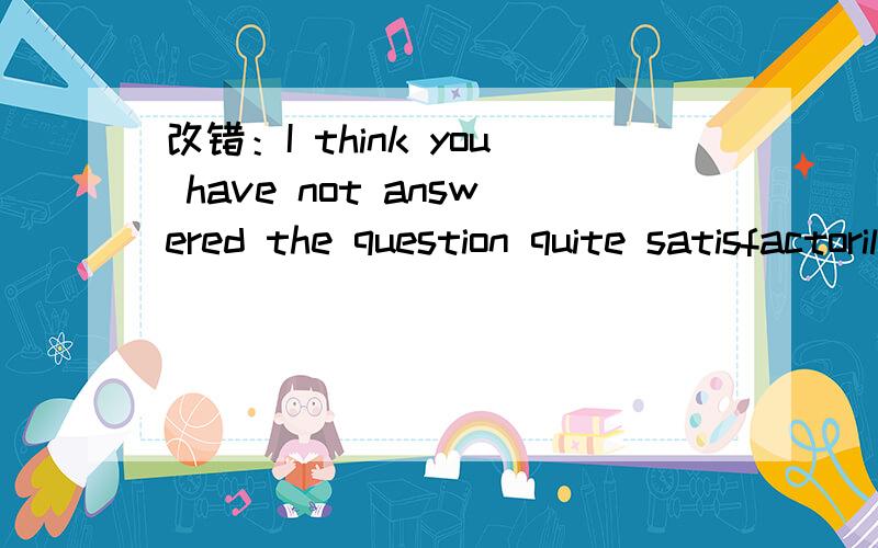 改错：I think you have not answered the question quite satisfactorily
