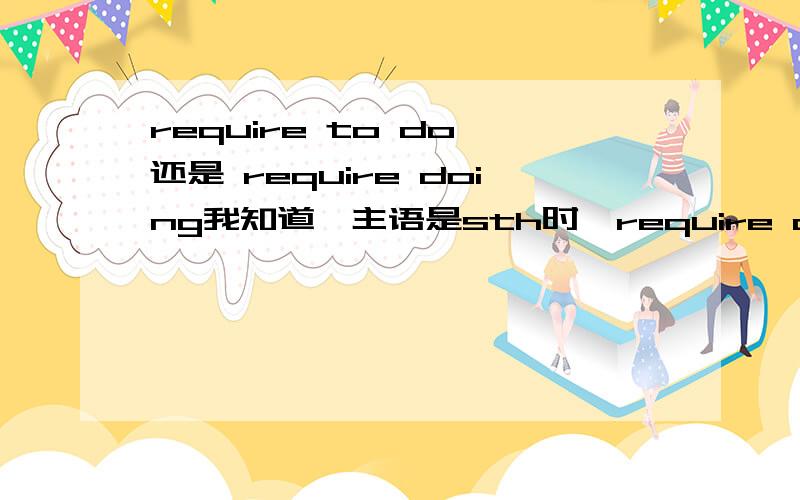 require to do 还是 require doing我知道,主语是sth时,require doing 等于 require to be done.我想问的是：当主语是人时,又没有被动含义时,require的用法是否像need一样,是 sb require to do sth比如“我需要休息”