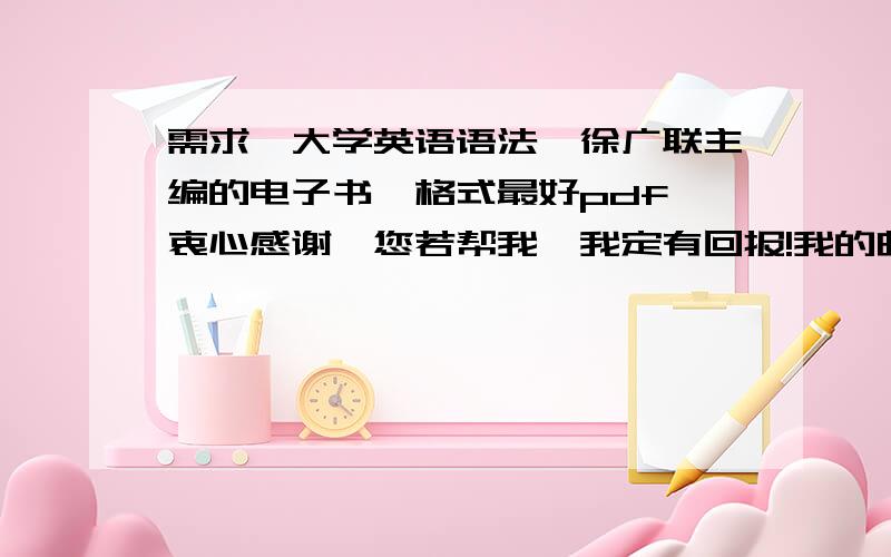 需求《大学英语语法》徐广联主编的电子书,格式最好pdf,衷心感谢,您若帮我,我定有回报!我的邮箱dignity100@126.com