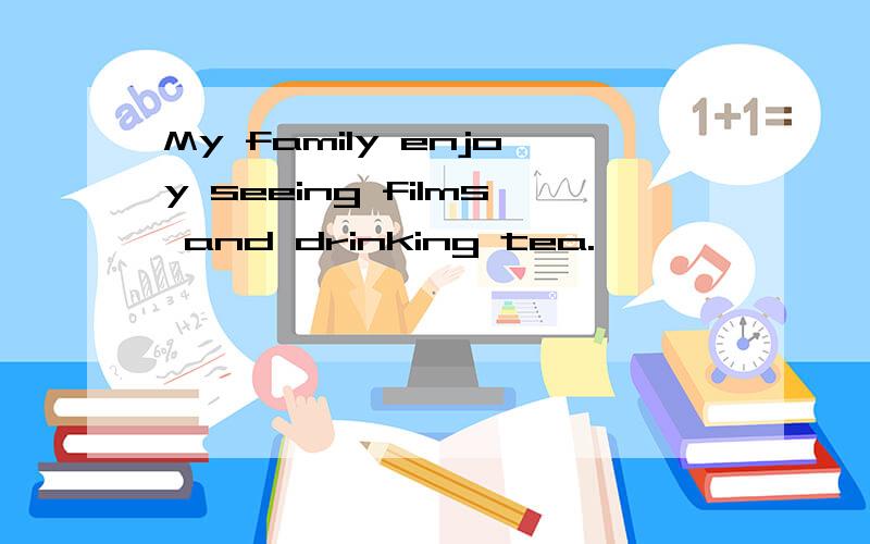 My family enjoy seeing films and drinking tea.