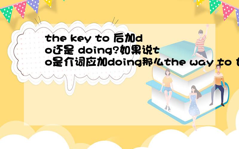 the key to 后加do还是 doing?如果说to是介词应加doing那么the way to 也应该加doing？