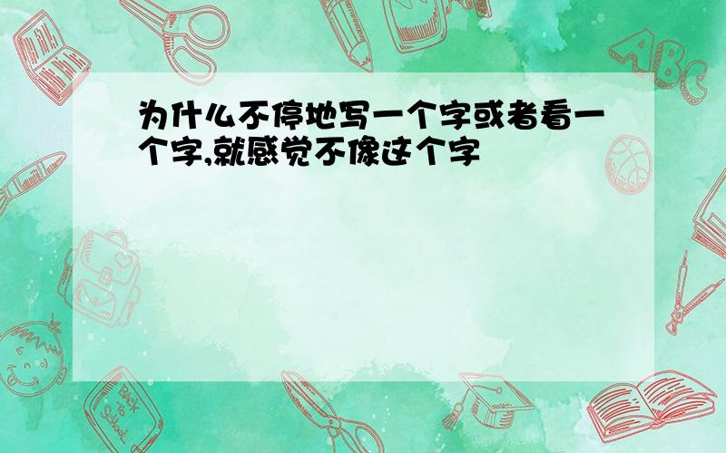 为什么不停地写一个字或者看一个字,就感觉不像这个字