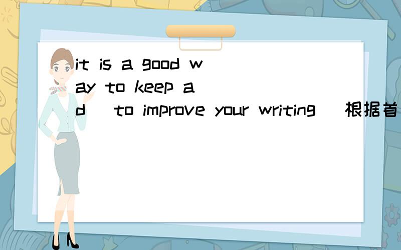 it is a good way to keep a (d )to improve your writing [根据首字母提示补全句中所缺的单词】