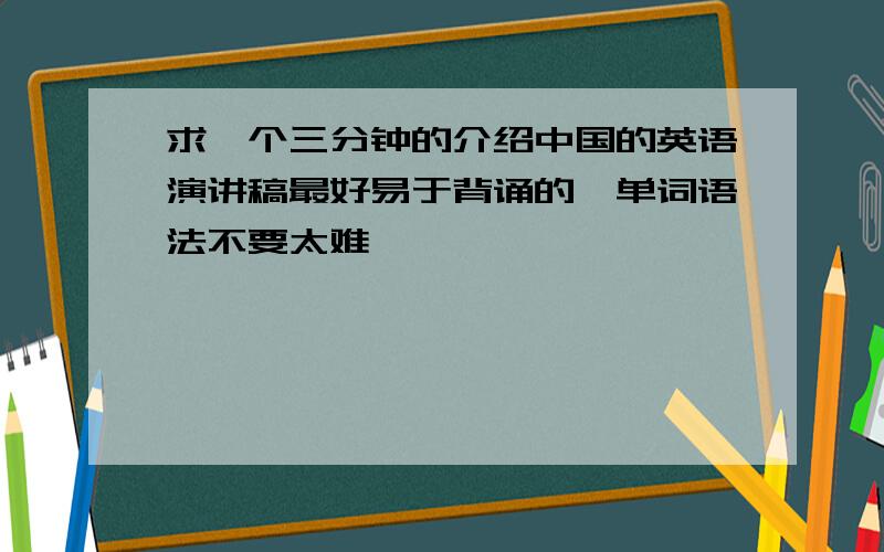 求一个三分钟的介绍中国的英语演讲稿最好易于背诵的,单词语法不要太难