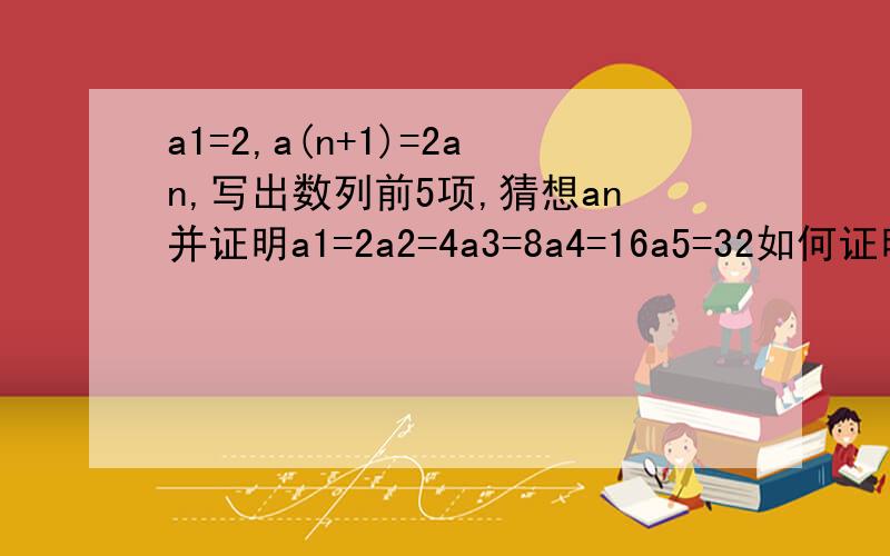 a1=2,a(n+1)=2an,写出数列前5项,猜想an并证明a1=2a2=4a3=8a4=16a5=32如何证明?an=2的n次方