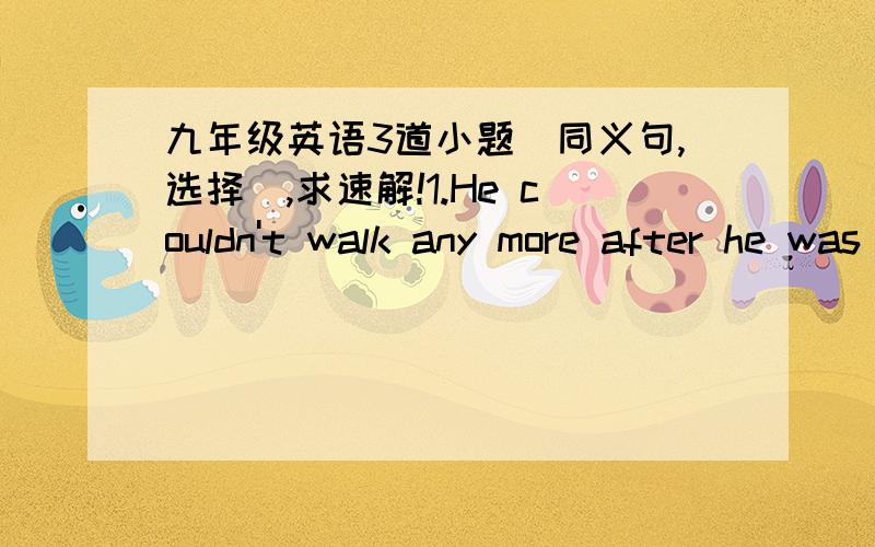 九年级英语3道小题（同义句,选择）,求速解!1.He couldn't walk any more after he was___in the accident. A.injured B.injureding C.injure D.to injure2.He went to call the police in a hurry when he saw the accident.(改为同义句）He___