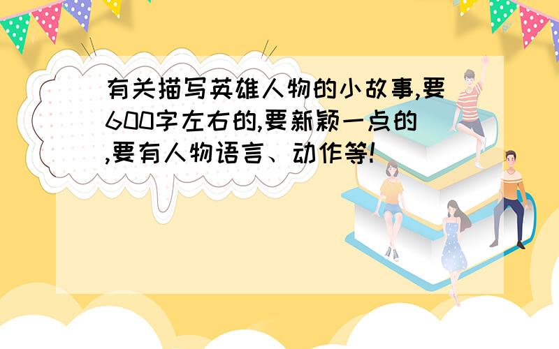 有关描写英雄人物的小故事,要600字左右的,要新颖一点的,要有人物语言、动作等!