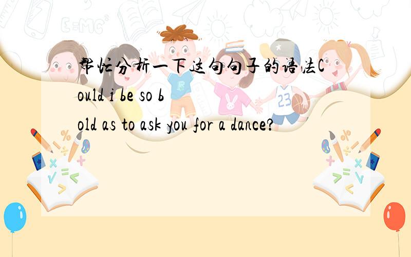 帮忙分析一下这句句子的语法Could i be so bold as to ask you for a dance?