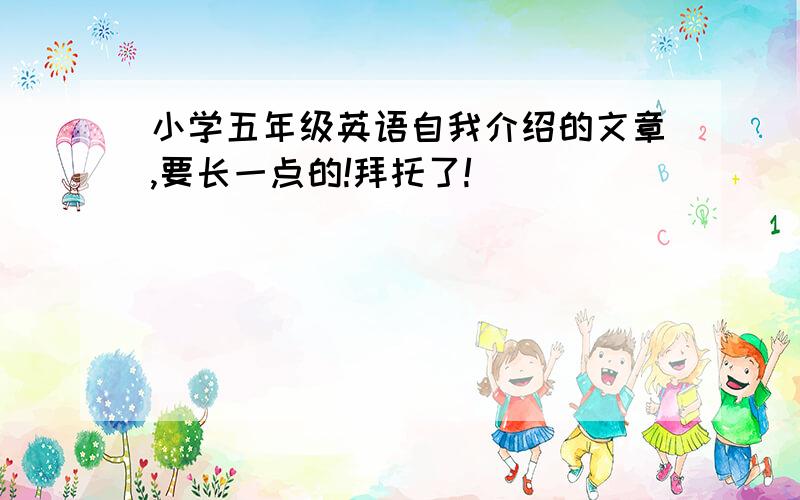 小学五年级英语自我介绍的文章,要长一点的!拜托了!