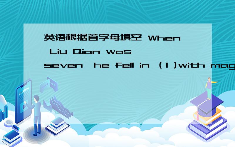 英语根据首字母填空 When Liu Qian was seven,he fell in （l )with magic.He practiced(h )at home to improve his magic (s ) until one day he was able to(p ) a trick before a class.His two (s ) fo CCTV Festivel Gala left people (a )and curious.H