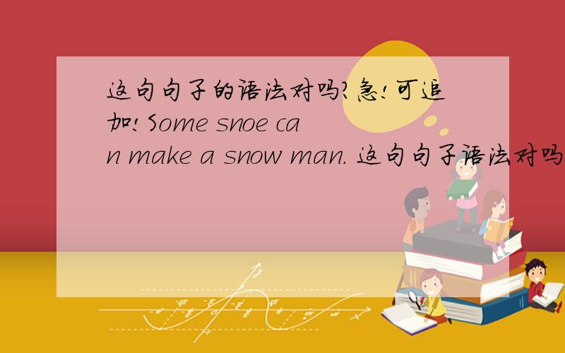这句句子的语法对吗?急!可追加!Some snoe can make a snow man. 这句句子语法对吗?如果错了,那应该怎么写呢?中文意思：许多雪可以做一个雪人.
