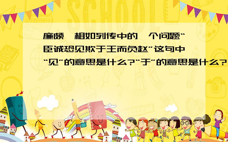 廉颇蔺相如列传中的一个问题“臣诚恐见欺于王而负赵”这句中“见”的意思是什么?“于”的意思是什么?“于”在这里如果单拿出来，能不能理解成“被”。（不考虑“见”）