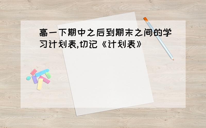 高一下期中之后到期末之间的学习计划表,切记《计划表》