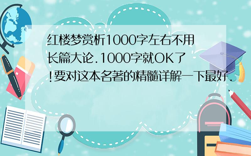 红楼梦赏析1000字左右不用长篇大论.1000字就OK了!要对这本名著的精髓详解一下最好.