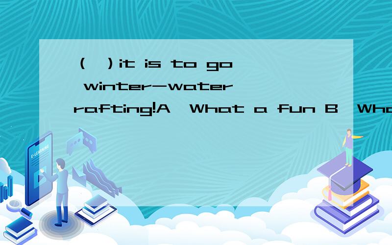 （ ）it is to go winter-water rafting!A、What a fun B、What fun C、How fun D、What funny