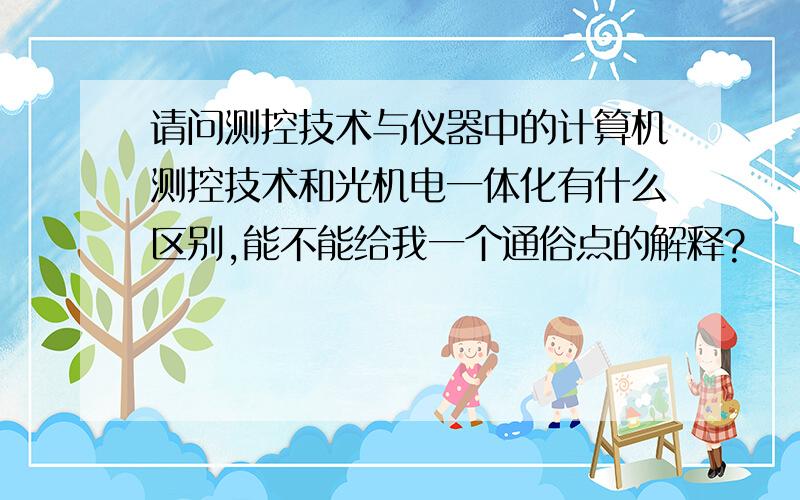 请问测控技术与仪器中的计算机测控技术和光机电一体化有什么区别,能不能给我一个通俗点的解释?