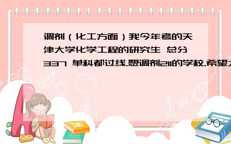 调剂（化工方面）我今年考的天津大学化学工程的研究生 总分337 单科都过线，想调剂211的学校，希望大家推荐一些，好一点的一本或二本也可以，我本科非211 985 只是一般的省重点 学的是