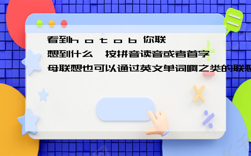 看到h o t o b 你联想到什么,按拼音读音或者首字母联想也可以通过英文单词啊之类的联想,例如b m w 宝马,y a h o o 雅虎等,先谢过各位了