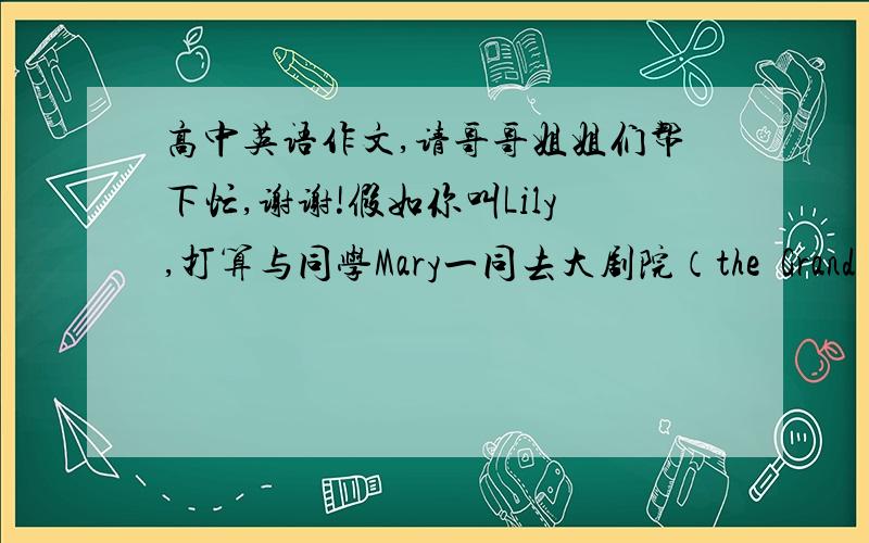 高中英语作文,请哥哥姐姐们帮下忙,谢谢!假如你叫Lily,打算与同学Mary一同去大剧院（the  Grand  Theatre）看电影,你前去送票,碰巧她不在家, 请你就下列内容写一份留言（字数八十到一百之间）