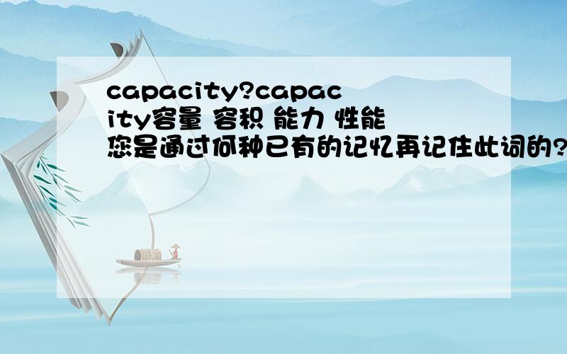 capacity?capacity容量 容积 能力 性能您是通过何种已有的记忆再记住此词的?感谢所有根贴的网友