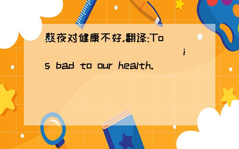 熬夜对健康不好.翻译:To ______ ______is bad to our health.