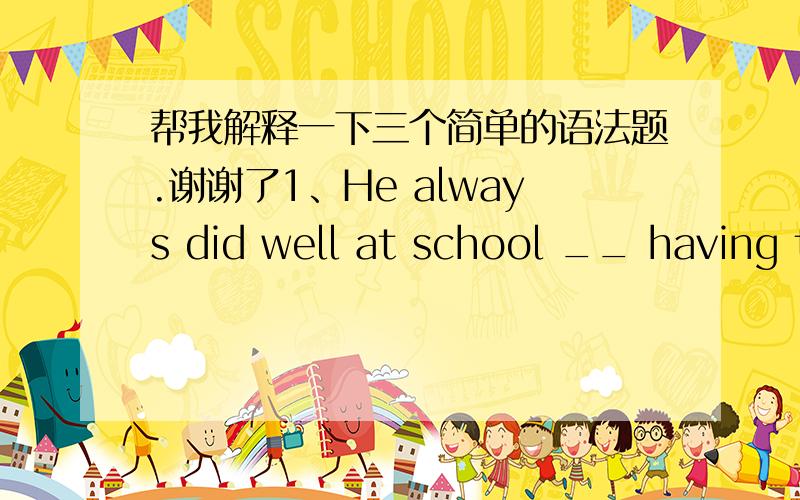 帮我解释一下三个简单的语法题.谢谢了1、He always did well at school __ having to do part-time jobs every now and  then.A、 despite of  B 、in spite of  C 、regardless of不管 D、 in case of我选了C,答案是B. 我想问A 和B