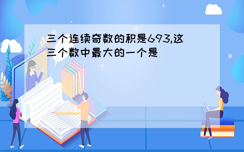 三个连续奇数的积是693,这三个数中最大的一个是（）