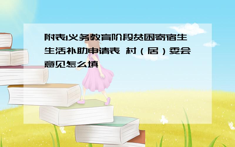 附表1义务教育阶段贫困寄宿生生活补助申请表 村（居）委会意见怎么填