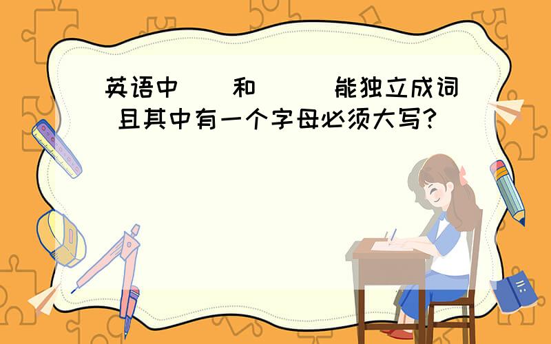 英语中__和___能独立成词 且其中有一个字母必须大写?