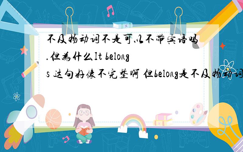 不及物动词不是可以不带宾语吗.但为什么It belongs 这句好像不完整啊 但belong是不及物动词喔 不是可以不带宾语吗.为什么不带宾语好像不通顺